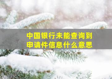 中国银行未能查询到申请件信息什么意思