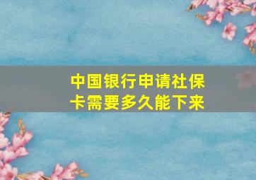 中国银行申请社保卡需要多久能下来