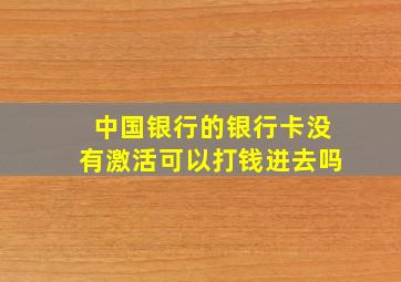 中国银行的银行卡没有激活可以打钱进去吗