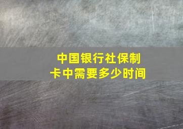 中国银行社保制卡中需要多少时间