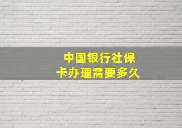 中国银行社保卡办理需要多久