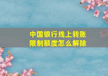 中国银行线上转账限制额度怎么解除