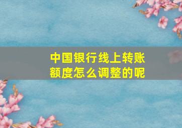 中国银行线上转账额度怎么调整的呢