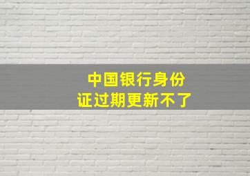 中国银行身份证过期更新不了