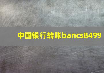 中国银行转账bancs8499