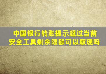 中国银行转账提示超过当前安全工具剩余限额可以取现吗