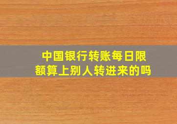 中国银行转账每日限额算上别人转进来的吗