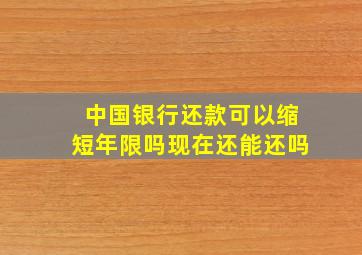 中国银行还款可以缩短年限吗现在还能还吗