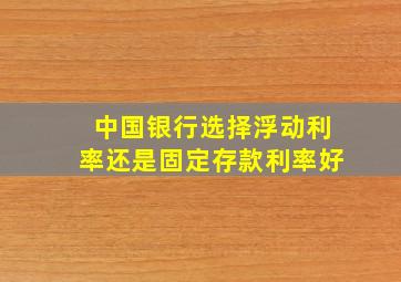 中国银行选择浮动利率还是固定存款利率好