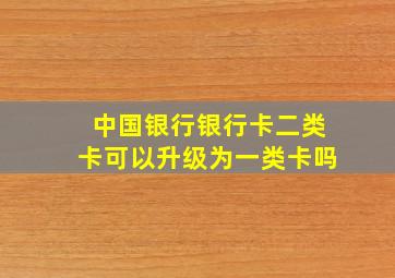 中国银行银行卡二类卡可以升级为一类卡吗