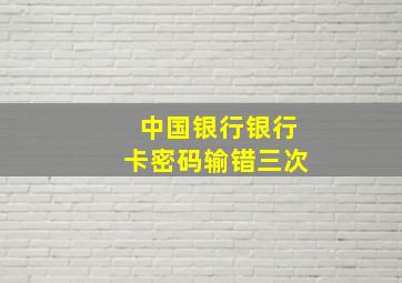 中国银行银行卡密码输错三次