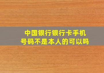 中国银行银行卡手机号码不是本人的可以吗