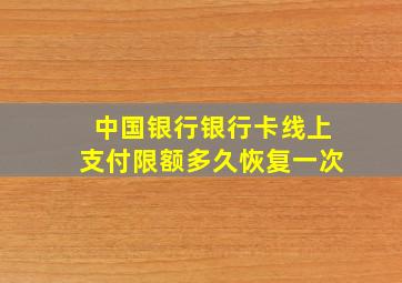 中国银行银行卡线上支付限额多久恢复一次