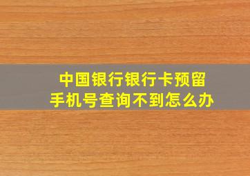 中国银行银行卡预留手机号查询不到怎么办