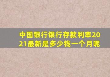 中国银行银行存款利率2021最新是多少钱一个月呢