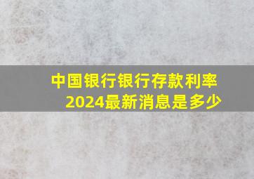 中国银行银行存款利率2024最新消息是多少