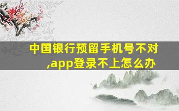 中国银行预留手机号不对,app登录不上怎么办