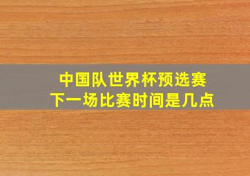 中国队世界杯预选赛下一场比赛时间是几点