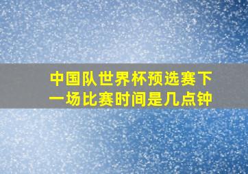 中国队世界杯预选赛下一场比赛时间是几点钟