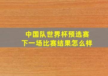 中国队世界杯预选赛下一场比赛结果怎么样