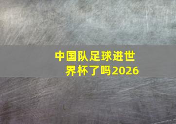 中国队足球进世界杯了吗2026