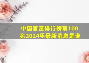 中国首富排行榜前100名2024年最新消息是谁