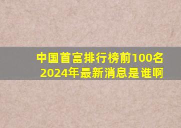 中国首富排行榜前100名2024年最新消息是谁啊