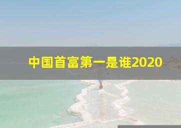 中国首富第一是谁2020