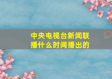 中央电视台新闻联播什么时间播出的