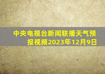 中央电视台新闻联播天气预报视频2023年12月9日