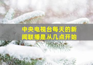 中央电视台每天的新闻联播是从几点开始