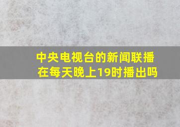 中央电视台的新闻联播在每天晚上19时播出吗