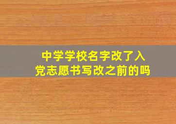 中学学校名字改了入党志愿书写改之前的吗