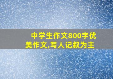 中学生作文800字优美作文,写人记叙为主