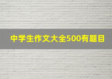 中学生作文大全500有题目