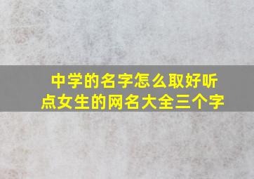 中学的名字怎么取好听点女生的网名大全三个字