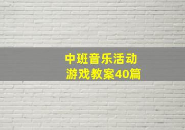 中班音乐活动游戏教案40篇