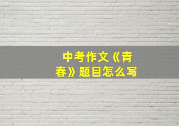 中考作文《青春》题目怎么写