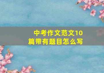 中考作文范文10篇带有题目怎么写