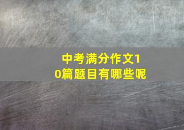 中考满分作文10篇题目有哪些呢