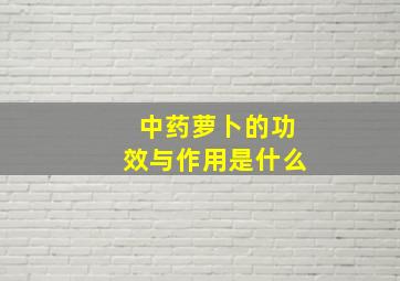 中药萝卜的功效与作用是什么