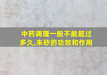 中药调理一般不能超过多久,朱砂的功效和作用