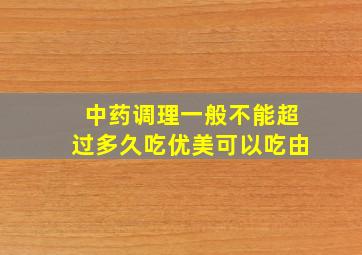 中药调理一般不能超过多久吃优美可以吃由