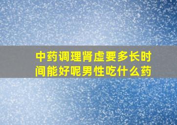 中药调理肾虚要多长时间能好呢男性吃什么药