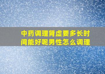 中药调理肾虚要多长时间能好呢男性怎么调理