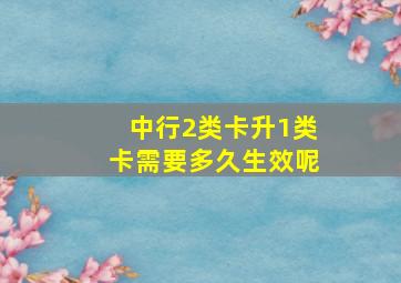 中行2类卡升1类卡需要多久生效呢