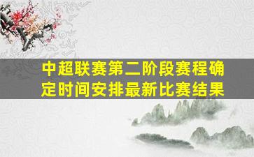 中超联赛第二阶段赛程确定时间安排最新比赛结果