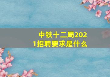 中铁十二局2021招聘要求是什么