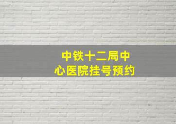 中铁十二局中心医院挂号预约