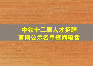 中铁十二局人才招聘官网公示名单查询电话